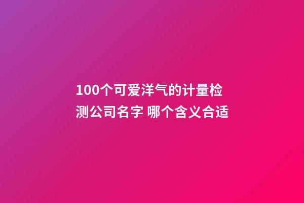 100个可爱洋气的计量检测公司名字 哪个含义合适-第1张-公司起名-玄机派